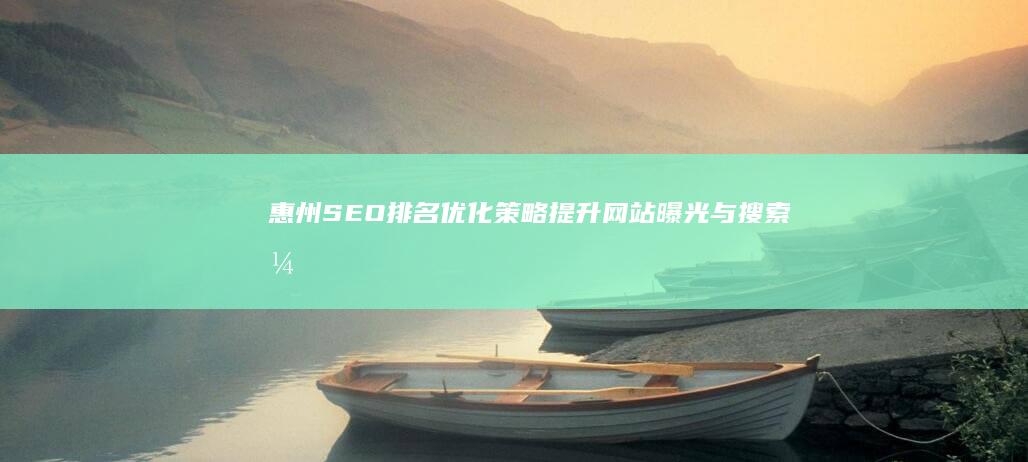 惠州SEO排名优化策略：提升网站曝光与搜索引擎排名